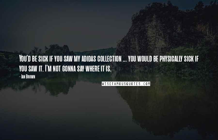 Ian Brown Quotes: You'd be sick if you saw my adidas collection ... you would be physically sick if you saw it. I'm not gonna say where it is.