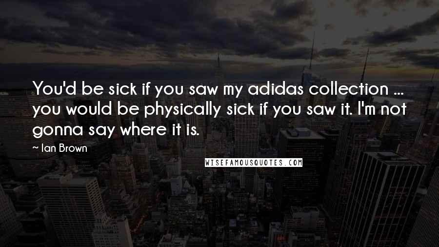 Ian Brown Quotes: You'd be sick if you saw my adidas collection ... you would be physically sick if you saw it. I'm not gonna say where it is.