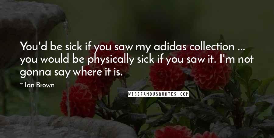 Ian Brown Quotes: You'd be sick if you saw my adidas collection ... you would be physically sick if you saw it. I'm not gonna say where it is.