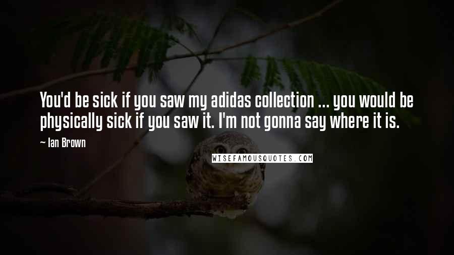 Ian Brown Quotes: You'd be sick if you saw my adidas collection ... you would be physically sick if you saw it. I'm not gonna say where it is.