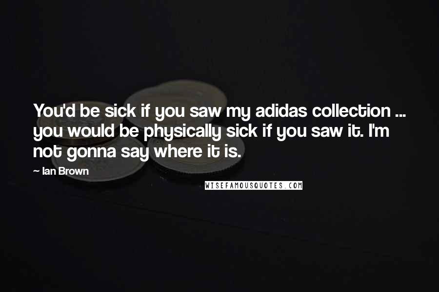 Ian Brown Quotes: You'd be sick if you saw my adidas collection ... you would be physically sick if you saw it. I'm not gonna say where it is.