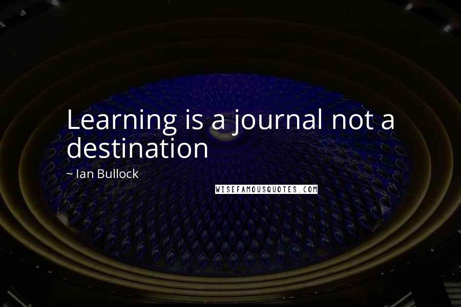 Ian Bullock Quotes: Learning is a journal not a destination