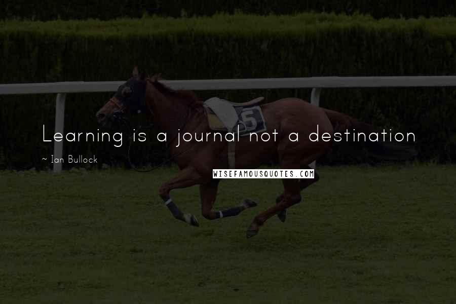 Ian Bullock Quotes: Learning is a journal not a destination