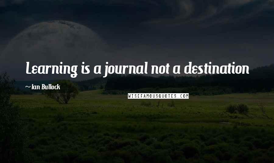 Ian Bullock Quotes: Learning is a journal not a destination