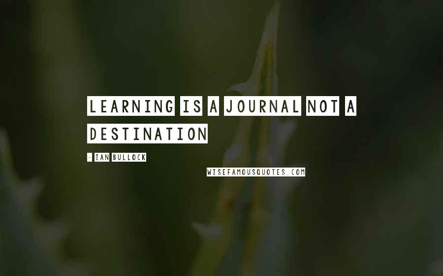 Ian Bullock Quotes: Learning is a journal not a destination