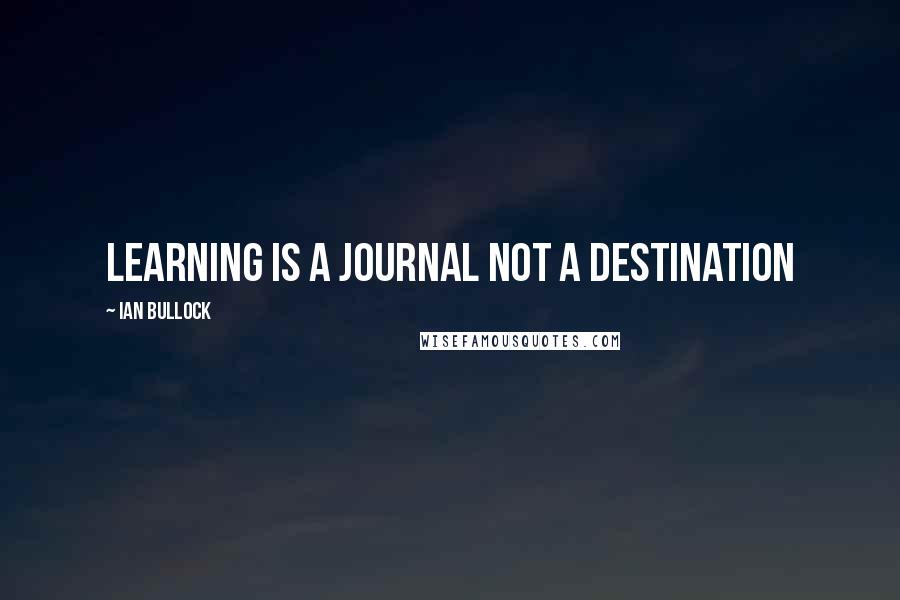 Ian Bullock Quotes: Learning is a journal not a destination