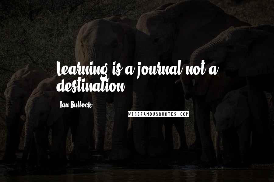 Ian Bullock Quotes: Learning is a journal not a destination