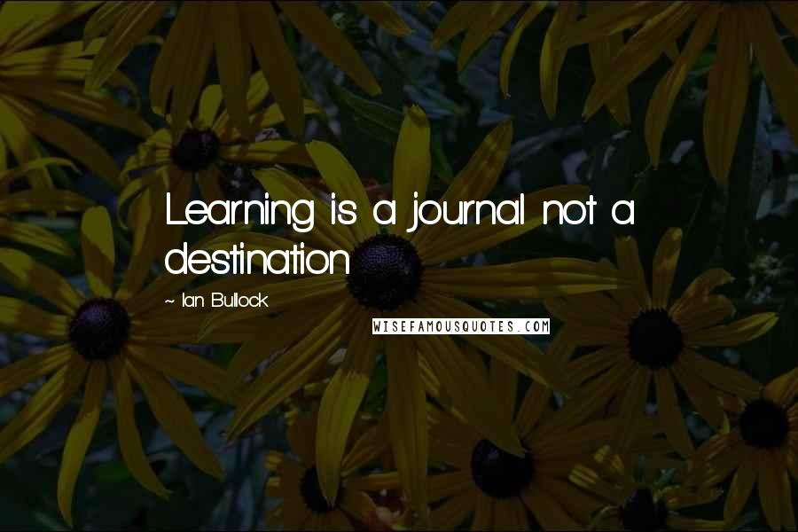 Ian Bullock Quotes: Learning is a journal not a destination