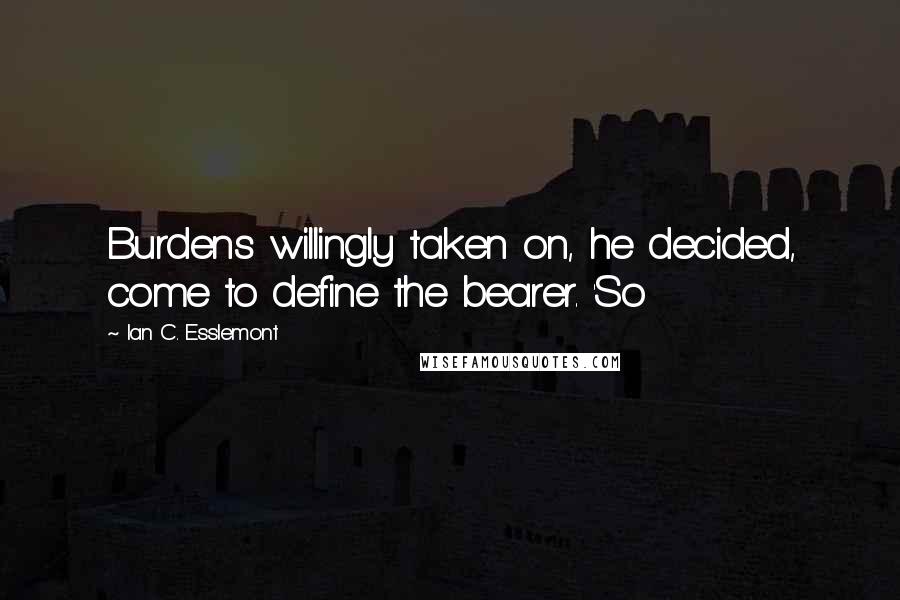 Ian C. Esslemont Quotes: Burdens willingly taken on, he decided, come to define the bearer. 'So