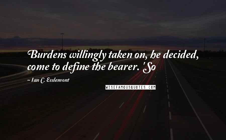 Ian C. Esslemont Quotes: Burdens willingly taken on, he decided, come to define the bearer. 'So