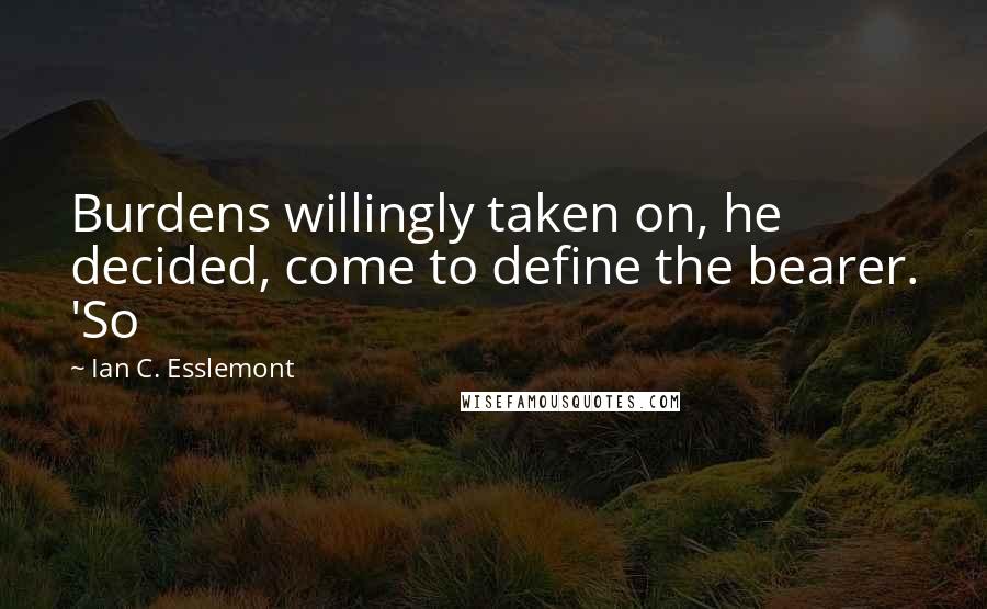 Ian C. Esslemont Quotes: Burdens willingly taken on, he decided, come to define the bearer. 'So