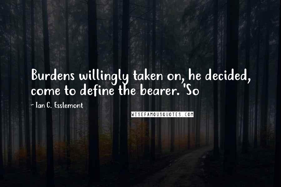 Ian C. Esslemont Quotes: Burdens willingly taken on, he decided, come to define the bearer. 'So