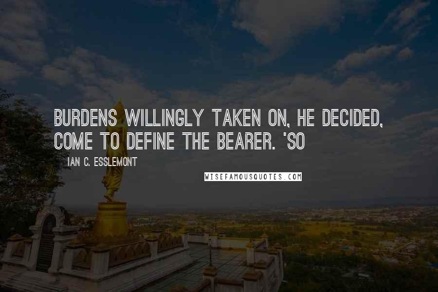 Ian C. Esslemont Quotes: Burdens willingly taken on, he decided, come to define the bearer. 'So