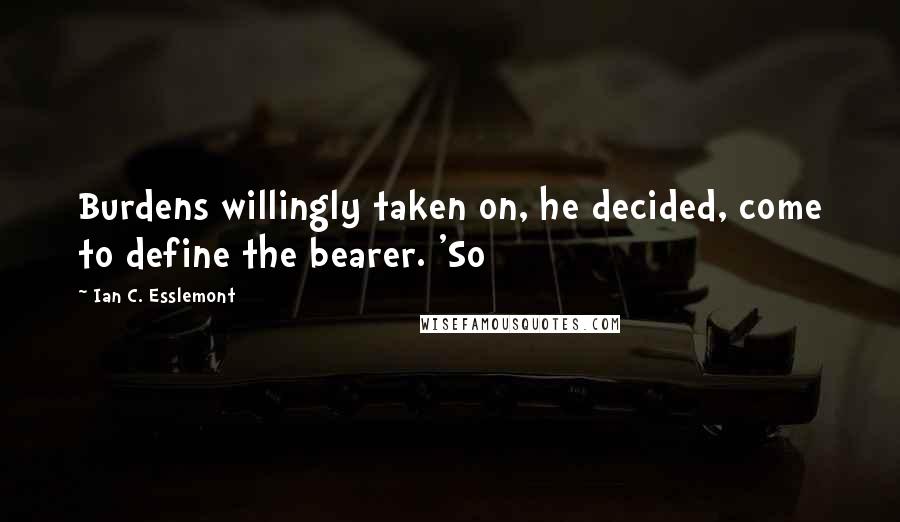 Ian C. Esslemont Quotes: Burdens willingly taken on, he decided, come to define the bearer. 'So