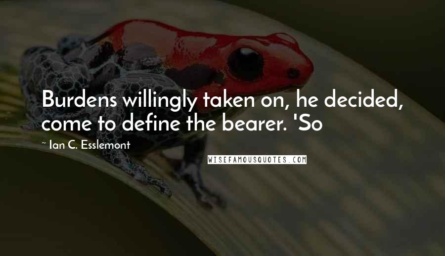 Ian C. Esslemont Quotes: Burdens willingly taken on, he decided, come to define the bearer. 'So