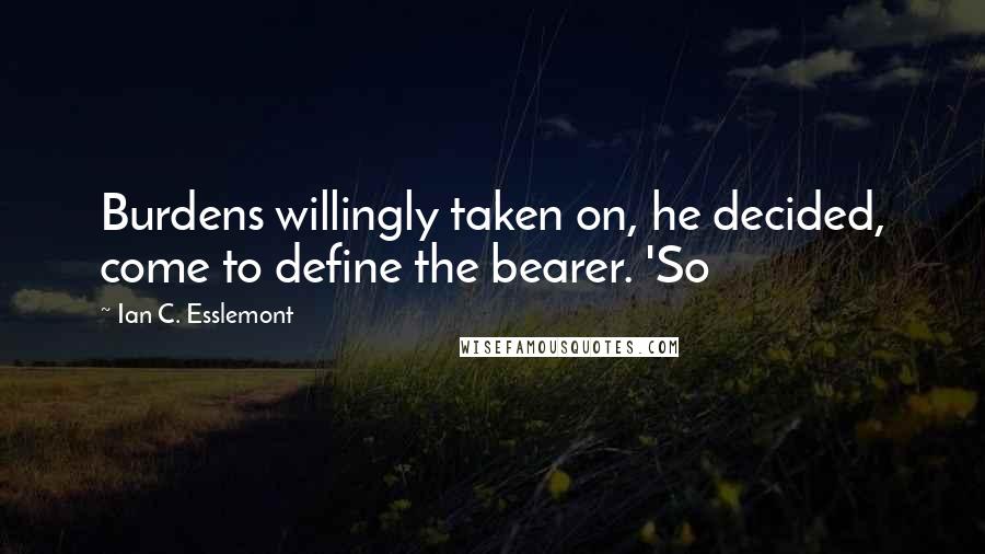 Ian C. Esslemont Quotes: Burdens willingly taken on, he decided, come to define the bearer. 'So