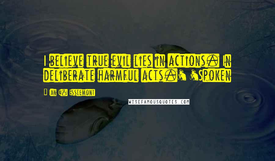 Ian C. Esslemont Quotes: I believe true evil lies in actions. In deliberate harmful acts.' 'Spoken