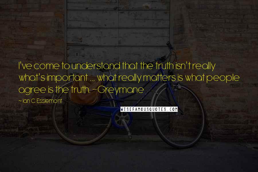 Ian C. Esslemont Quotes: I've come to understand that the truth isn't really what's important ... what really matters is what people agree is the truth. -Greymane