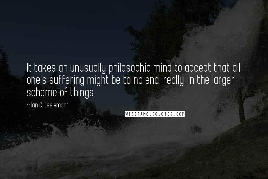Ian C. Esslemont Quotes: It takes an unusually philosophic mind to accept that all one's suffering might be to no end, really, in the larger scheme of things.