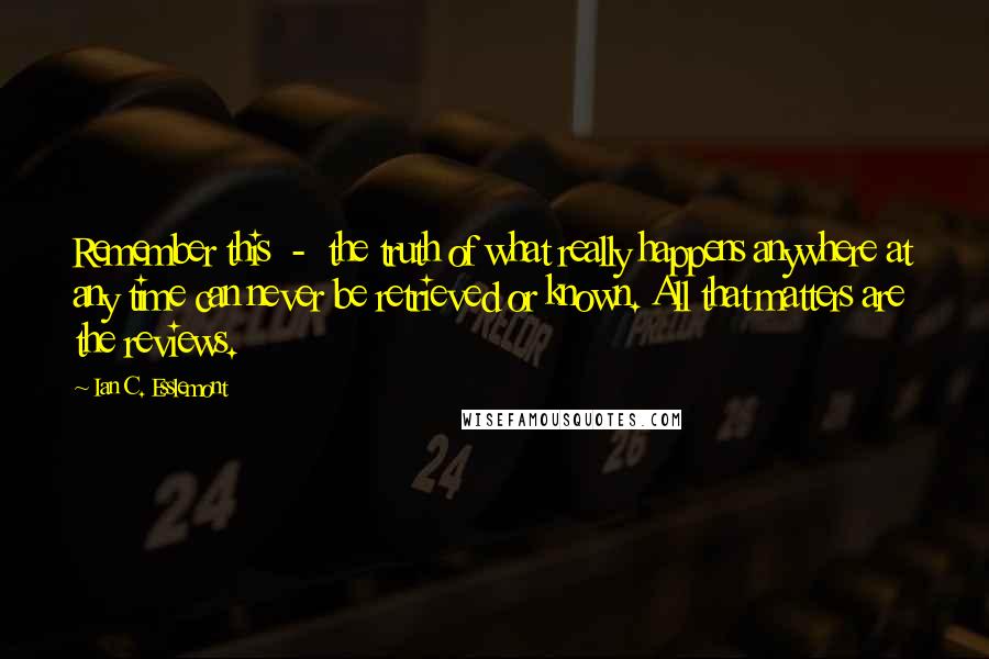 Ian C. Esslemont Quotes: Remember this  -  the truth of what really happens anywhere at any time can never be retrieved or known. All that matters are the reviews.