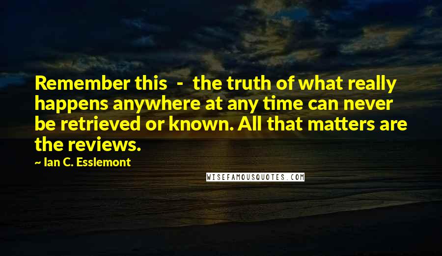 Ian C. Esslemont Quotes: Remember this  -  the truth of what really happens anywhere at any time can never be retrieved or known. All that matters are the reviews.