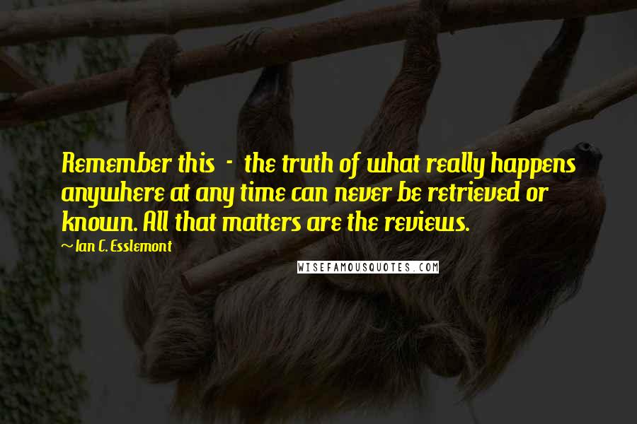 Ian C. Esslemont Quotes: Remember this  -  the truth of what really happens anywhere at any time can never be retrieved or known. All that matters are the reviews.