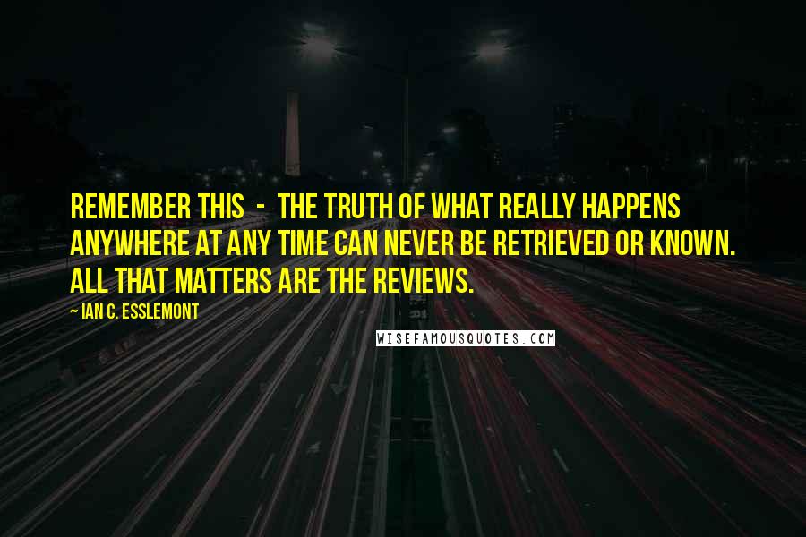 Ian C. Esslemont Quotes: Remember this  -  the truth of what really happens anywhere at any time can never be retrieved or known. All that matters are the reviews.