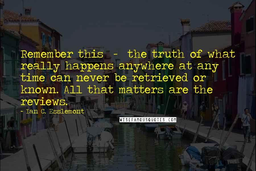 Ian C. Esslemont Quotes: Remember this  -  the truth of what really happens anywhere at any time can never be retrieved or known. All that matters are the reviews.