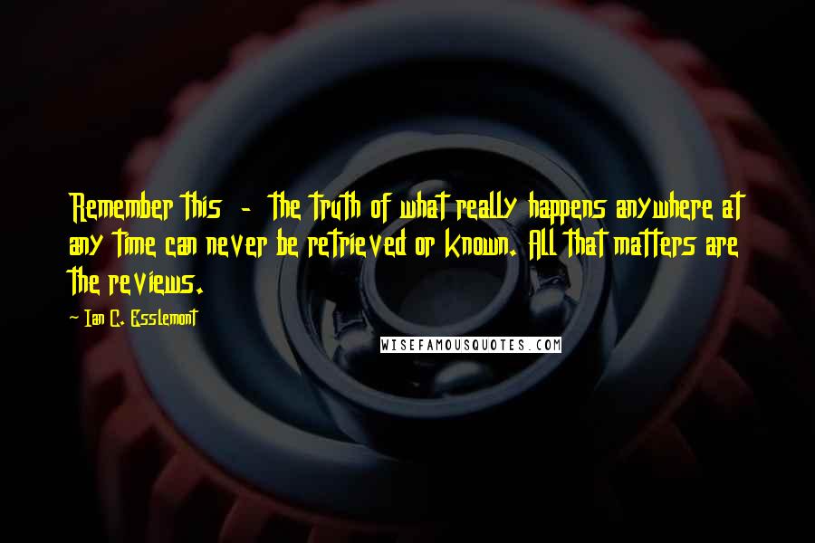 Ian C. Esslemont Quotes: Remember this  -  the truth of what really happens anywhere at any time can never be retrieved or known. All that matters are the reviews.