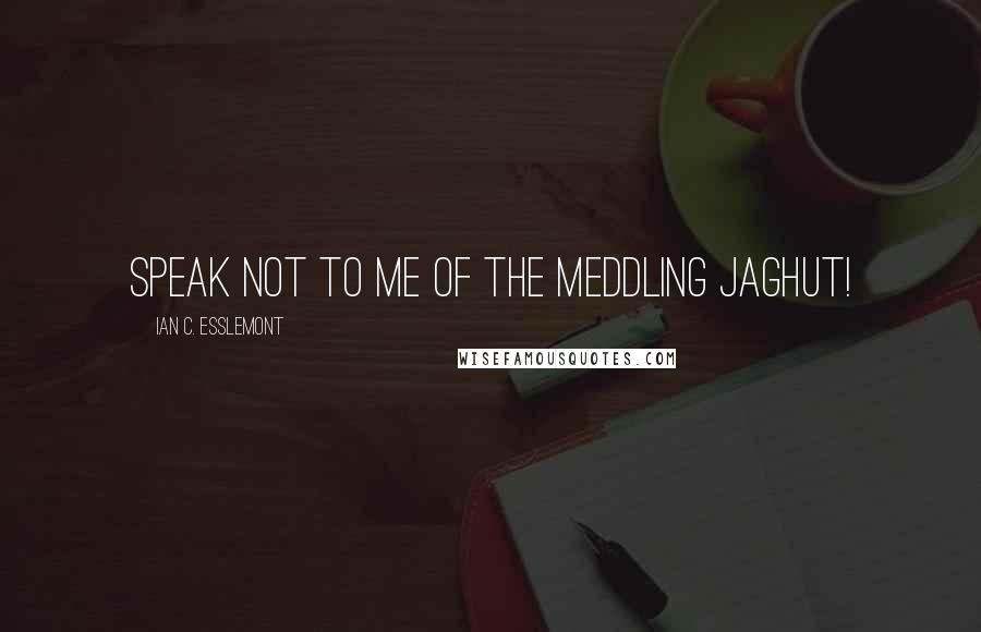 Ian C. Esslemont Quotes: Speak not to me of the meddling Jaghut!