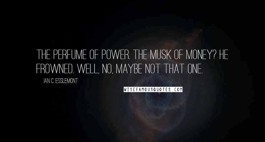 Ian C. Esslemont Quotes: The perfume of power. The musk of money? He frowned. Well, no, maybe not that one.