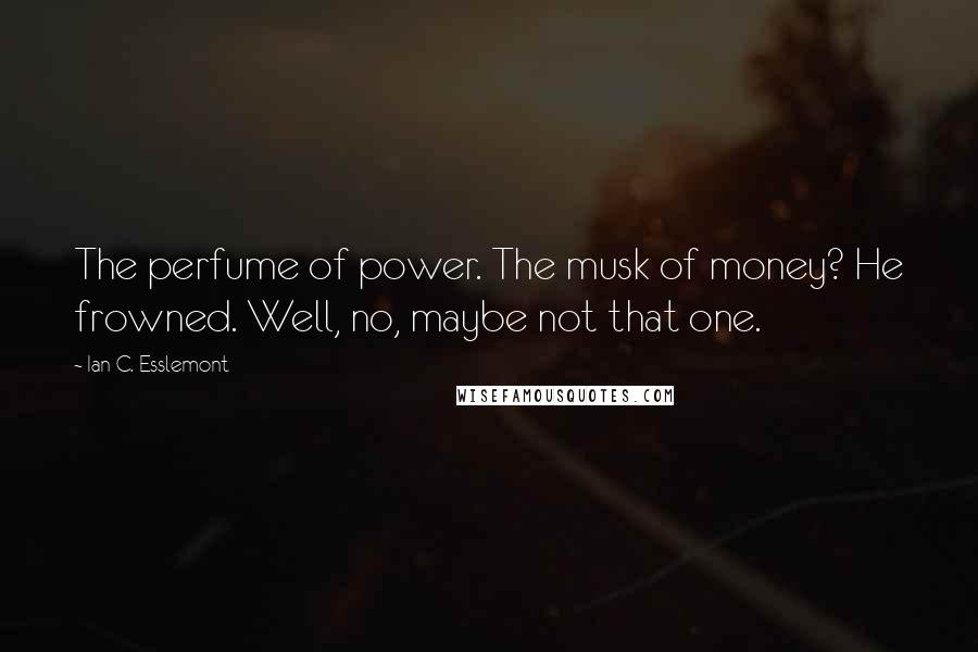 Ian C. Esslemont Quotes: The perfume of power. The musk of money? He frowned. Well, no, maybe not that one.