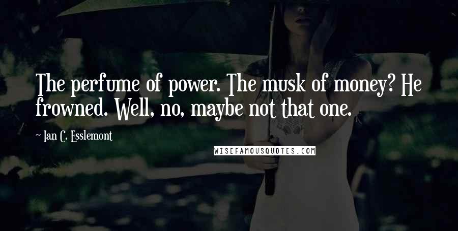 Ian C. Esslemont Quotes: The perfume of power. The musk of money? He frowned. Well, no, maybe not that one.