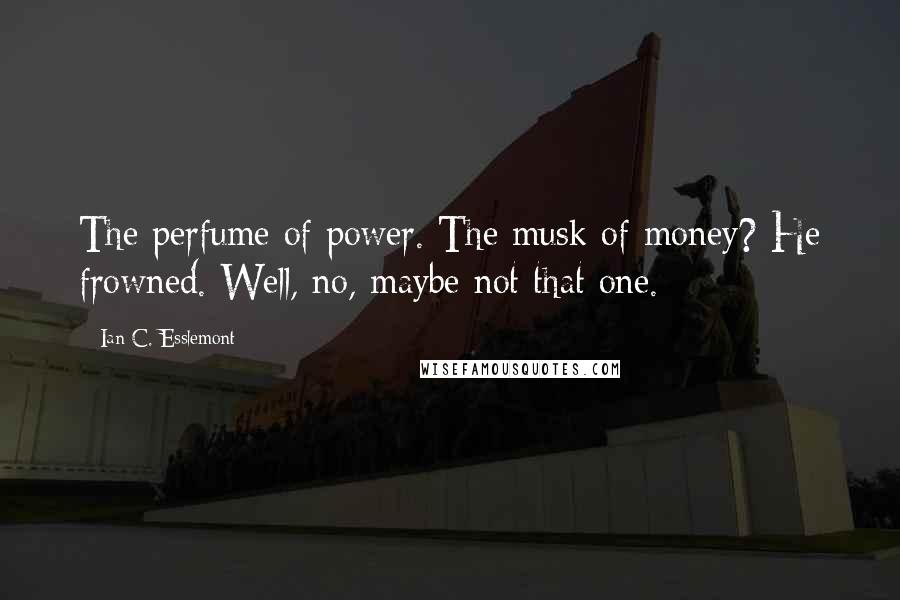 Ian C. Esslemont Quotes: The perfume of power. The musk of money? He frowned. Well, no, maybe not that one.