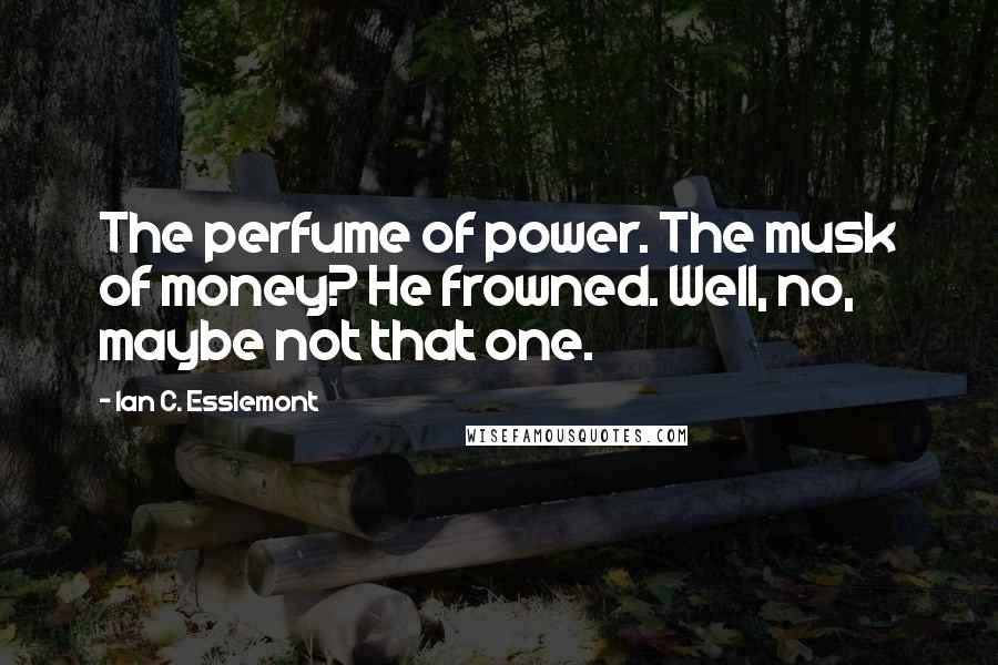 Ian C. Esslemont Quotes: The perfume of power. The musk of money? He frowned. Well, no, maybe not that one.