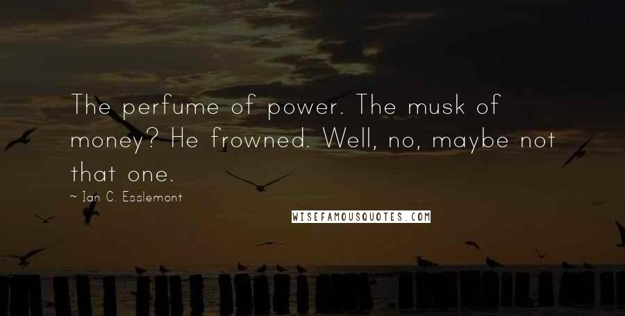Ian C. Esslemont Quotes: The perfume of power. The musk of money? He frowned. Well, no, maybe not that one.