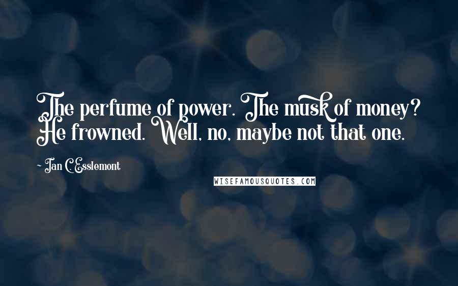 Ian C. Esslemont Quotes: The perfume of power. The musk of money? He frowned. Well, no, maybe not that one.