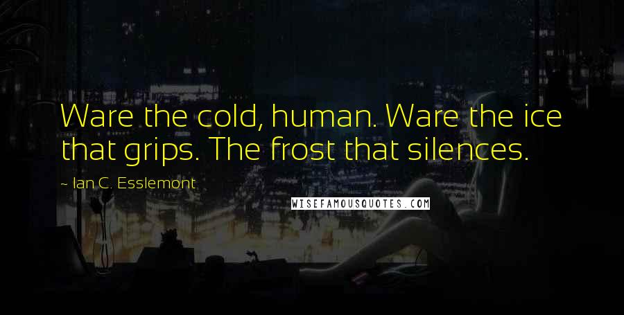 Ian C. Esslemont Quotes: Ware the cold, human. Ware the ice that grips. The frost that silences.