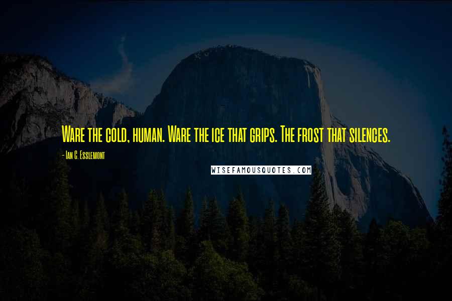 Ian C. Esslemont Quotes: Ware the cold, human. Ware the ice that grips. The frost that silences.