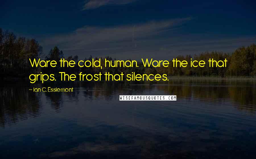 Ian C. Esslemont Quotes: Ware the cold, human. Ware the ice that grips. The frost that silences.