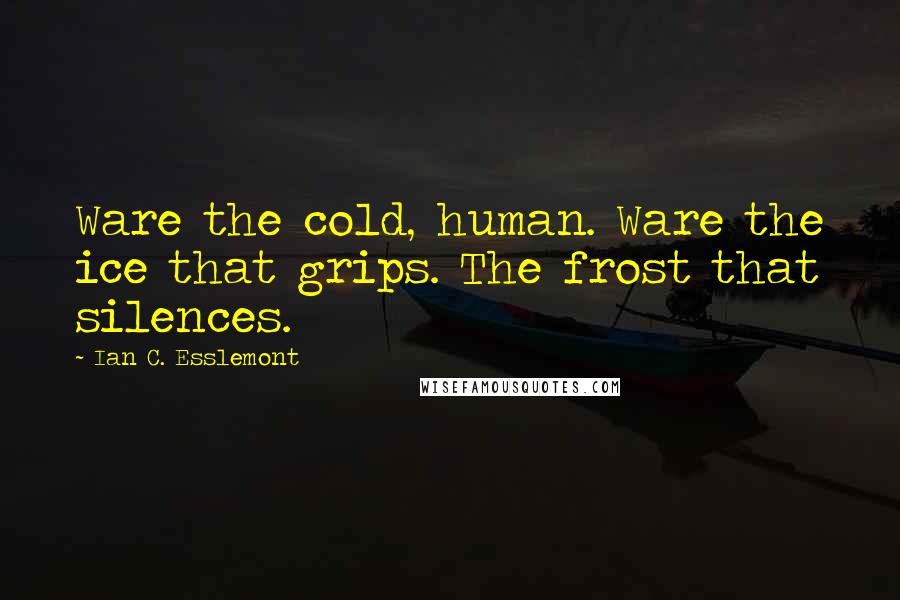 Ian C. Esslemont Quotes: Ware the cold, human. Ware the ice that grips. The frost that silences.