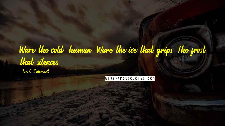 Ian C. Esslemont Quotes: Ware the cold, human. Ware the ice that grips. The frost that silences.