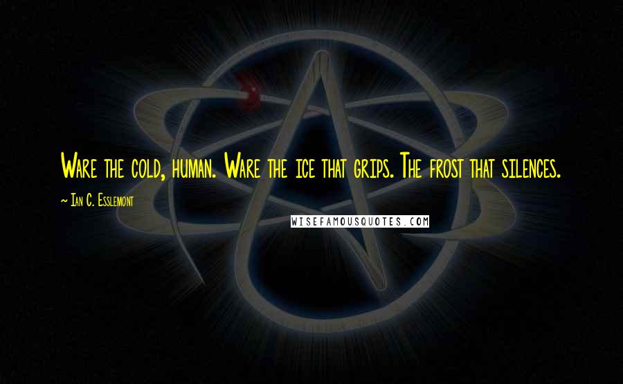 Ian C. Esslemont Quotes: Ware the cold, human. Ware the ice that grips. The frost that silences.