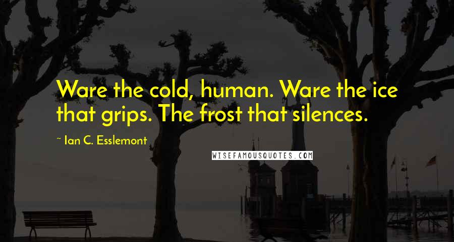 Ian C. Esslemont Quotes: Ware the cold, human. Ware the ice that grips. The frost that silences.