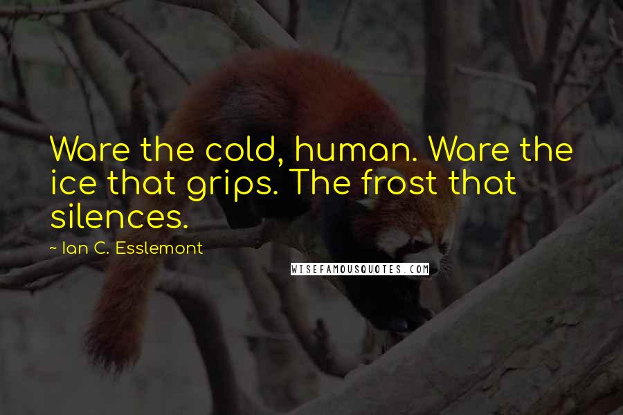 Ian C. Esslemont Quotes: Ware the cold, human. Ware the ice that grips. The frost that silences.