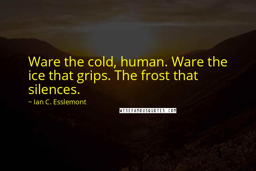 Ian C. Esslemont Quotes: Ware the cold, human. Ware the ice that grips. The frost that silences.