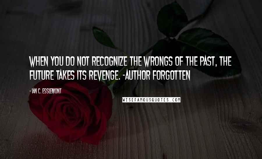 Ian C. Esslemont Quotes: When you do not recognize the wrongs of the past, the future takes its revenge. -Author forgotten