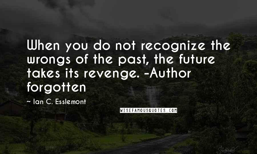 Ian C. Esslemont Quotes: When you do not recognize the wrongs of the past, the future takes its revenge. -Author forgotten