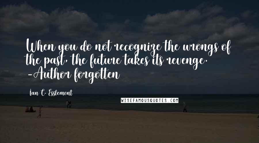 Ian C. Esslemont Quotes: When you do not recognize the wrongs of the past, the future takes its revenge. -Author forgotten