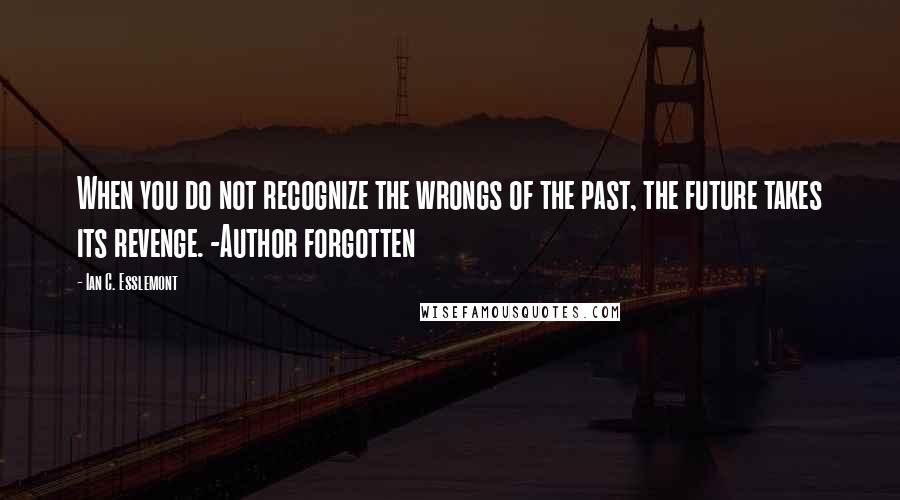 Ian C. Esslemont Quotes: When you do not recognize the wrongs of the past, the future takes its revenge. -Author forgotten